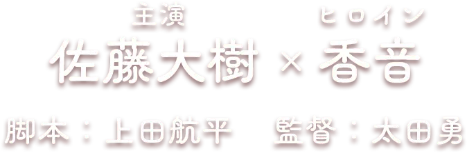 主演：佐藤大樹、ヒロイン：香音、脚本：上田航平、監督：太田勇
